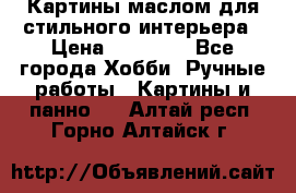 Картины маслом для стильного интерьера › Цена ­ 30 000 - Все города Хобби. Ручные работы » Картины и панно   . Алтай респ.,Горно-Алтайск г.